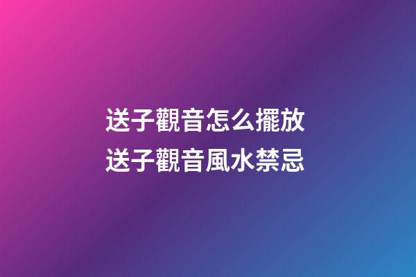 送子觀音怎么擺放 送子觀音風水禁忌